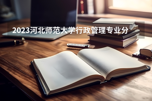 2023河北师范大学行政管理专业分数线是多少 行政管理专业历年分数线总汇