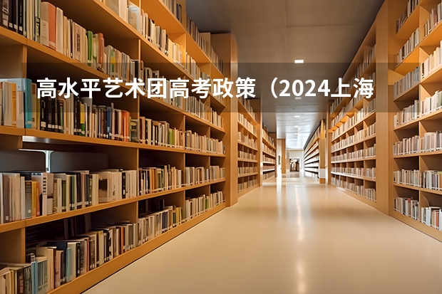 高水平艺术团高考政策（2024上海中考人数）
