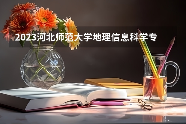 2023河北师范大学地理信息科学专业分数线是多少 地理信息科学专业历年分数线总汇