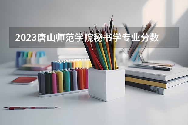 2023唐山师范学院秘书学专业分数线是多少 秘书学专业历年分数线总汇