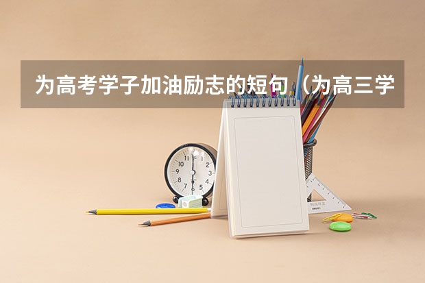 为高考学子加油励志的短句（为高三学生加油鼓励的话）