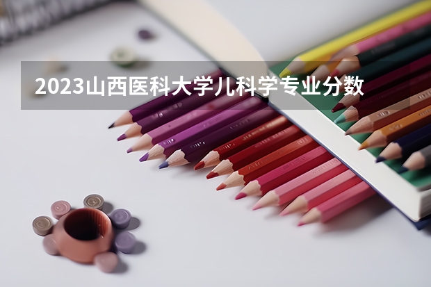 2023山西医科大学儿科学专业分数线是多少 儿科学专业历年分数线总汇