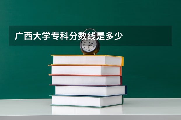 广西大学专科分数线是多少
