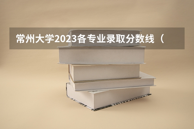 常州大学2023各专业录取分数线（常州大学研究生录取分数线）