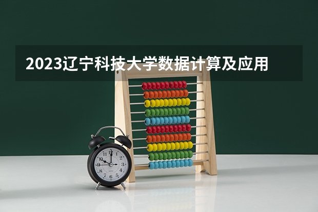 2023辽宁科技大学数据计算及应用专业分数线是多少 数据计算及应用专业历年分数线总汇