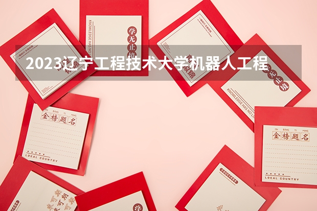 2023辽宁工程技术大学机器人工程专业分数线是多少 机器人工程专业历年分数线总汇