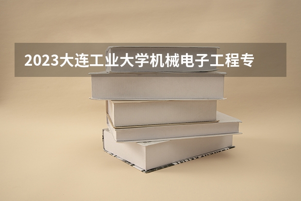 2023大连工业大学机械电子工程专业分数线是多少 机械电子工程专业历年分数线总汇
