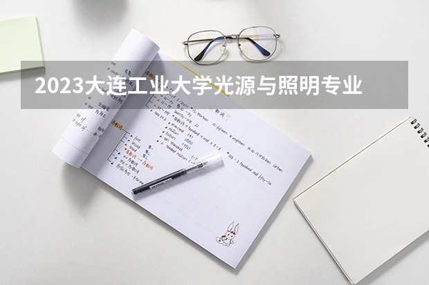 2023大连工业大学光源与照明专业分数线是多少 光源与照明专业历年分数线总汇