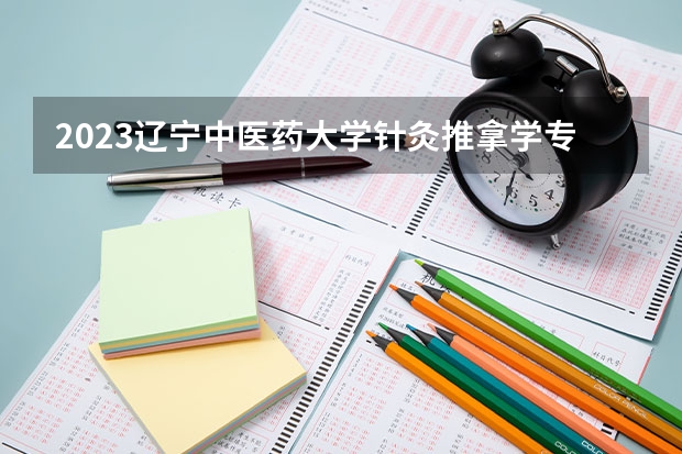 2023辽宁中医药大学针灸推拿学专业分数线是多少 针灸推拿学专业历年分数线总汇