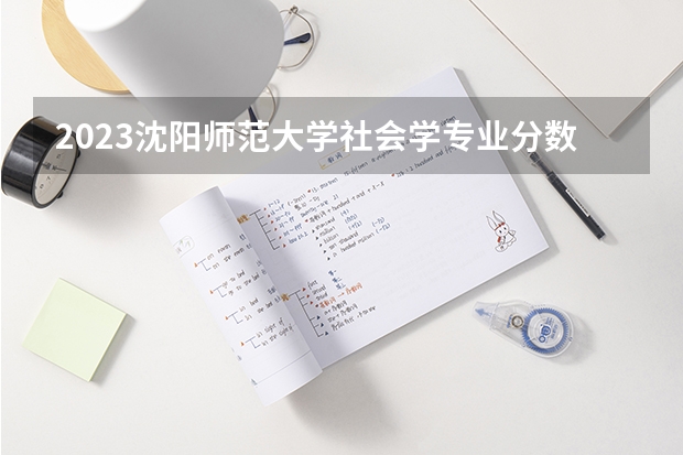 2023沈阳师范大学社会学专业分数线是多少 社会学专业历年分数线总汇