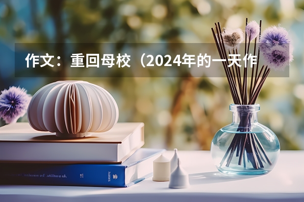 作文：重回母校（2024年的一天作文大全600）