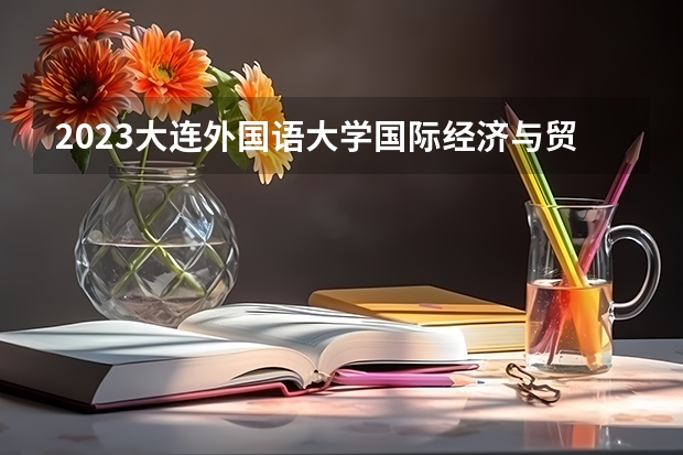 2023大连外国语大学国际经济与贸易专业分数线是多少 国际经济与贸易专业历年分数线总汇