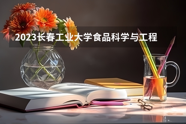 2023长春工业大学食品科学与工程专业分数线是多少 食品科学与工程专业历年分数线总汇