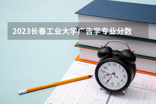 2023长春工业大学广告学专业分数线是多少 广告学专业历年分数线总汇