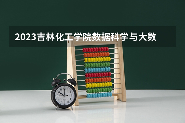 2023吉林化工学院数据科学与大数据技术专业分数线是多少 数据科学与大数据技术专业历年分数线总汇