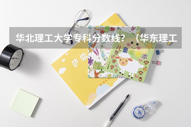 华北理工大学专科分数线？（华东理工大学专科分数线）