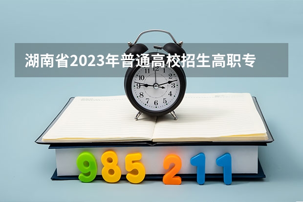 湖南省2023年普通高校招生高职专科批(普通类)第一次投档分数线 河北电力专科学校分数线