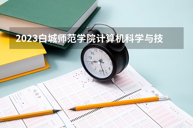 2023白城师范学院计算机科学与技术专业分数线是多少 计算机科学与技术专业历年分数线总汇