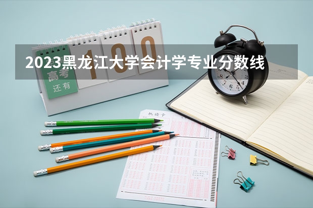 2023黑龙江大学会计学专业分数线是多少 会计学专业历年分数线总汇