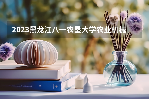 2023黑龙江八一农垦大学农业机械化及其自动化专业分数线是多少 农业机械化及其自动化专业历年分数线总汇