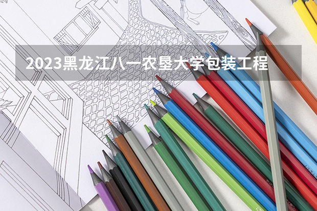 2023黑龙江八一农垦大学包装工程专业分数线是多少 包装工程专业历年分数线总汇