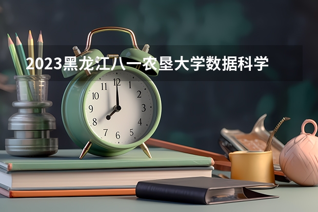 2023黑龙江八一农垦大学数据科学与大数据技术专业分数线是多少 数据科学与大数据技术专业历年分数线总汇