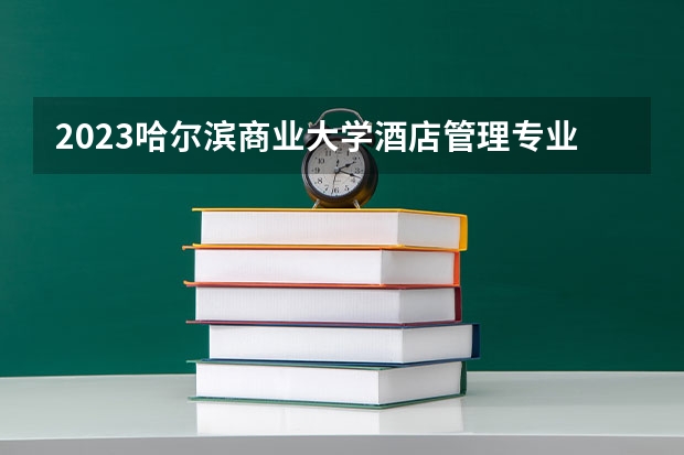 2023哈尔滨商业大学酒店管理专业分数线是多少 酒店管理专业历年分数线总汇