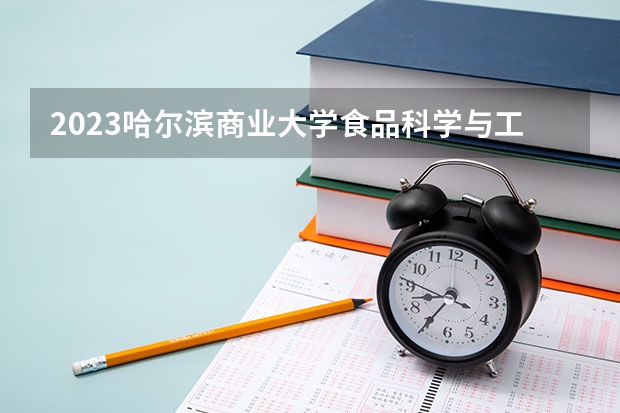 2023哈尔滨商业大学食品科学与工程专业分数线是多少 食品科学与工程专业历年分数线总汇