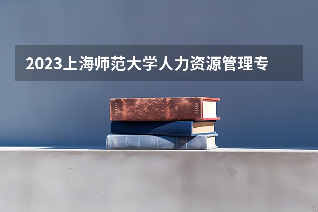 2023上海师范大学人力资源管理专业分数线是多少 人力资源管理专业历年分数线总汇