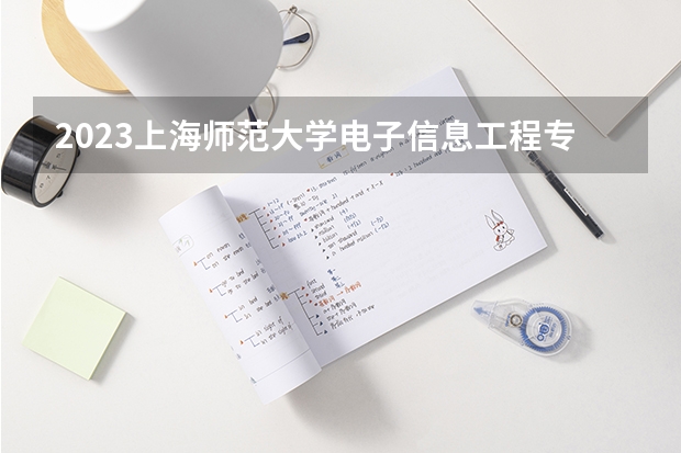 2023上海师范大学电子信息工程专业分数线是多少 电子信息工程专业历年分数线总汇
