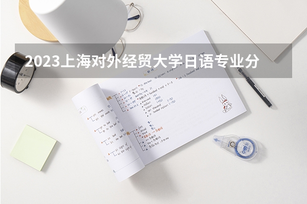 2023上海对外经贸大学日语专业分数线是多少 日语专业历年分数线总汇