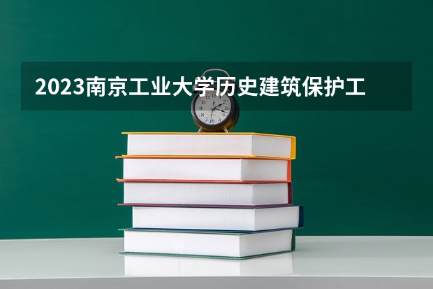 2023南京工业大学历史建筑保护工程专业分数线是多少 历史建筑保护工程专业历年分数线总汇