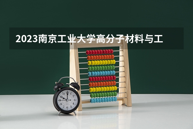 2023南京工业大学高分子材料与工程专业分数线是多少 高分子材料与工程专业历年分数线总汇