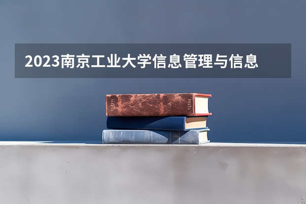 2023南京工业大学信息管理与信息系统专业分数线是多少 信息管理与信息系统专业历年分数线总汇