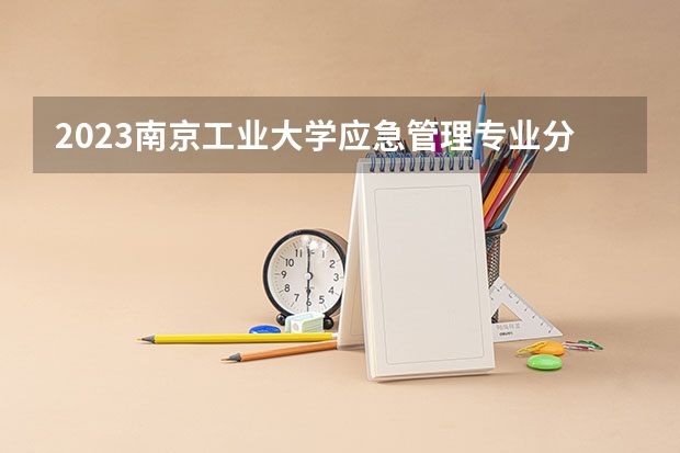 2023南京工业大学应急管理专业分数线是多少 应急管理专业历年分数线总汇