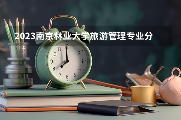 2023南京林业大学旅游管理专业分数线是多少 旅游管理专业历年分数线总汇