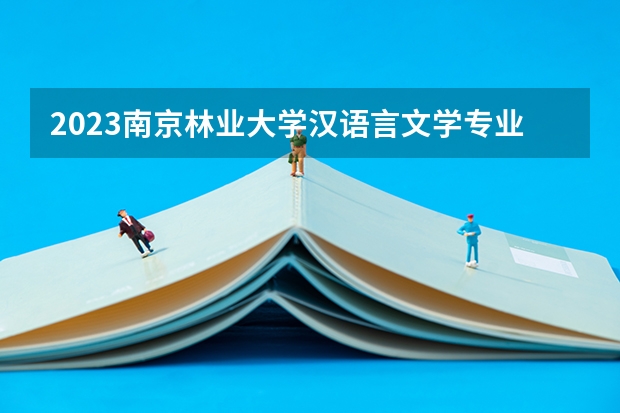 2023南京林业大学汉语言文学专业分数线是多少 汉语言文学专业历年分数线总汇