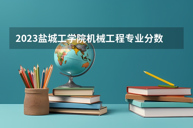 2023盐城工学院机械工程专业分数线是多少 机械工程专业历年分数线总汇