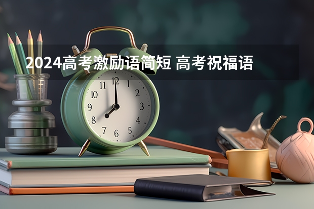 2024高考激励语简短 高考祝福语2022最火简短句子