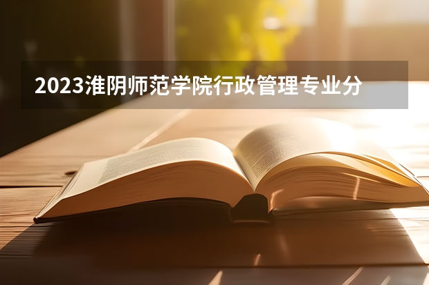 2023淮阴师范学院行政管理专业分数线是多少 行政管理专业历年分数线总汇