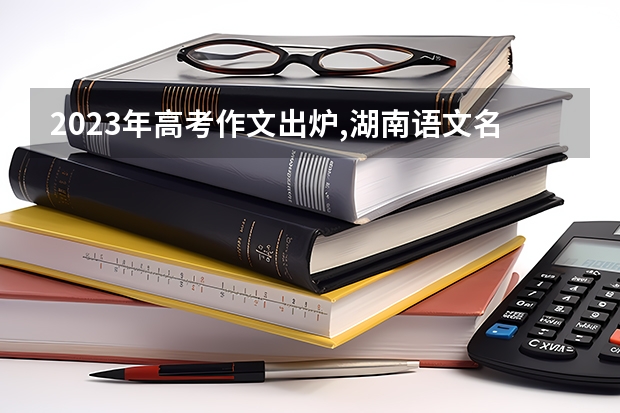 2023年高考作文出炉,湖南语文名师谈如何写