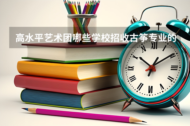 高水平艺术团哪些学校招收古筝专业的考生？