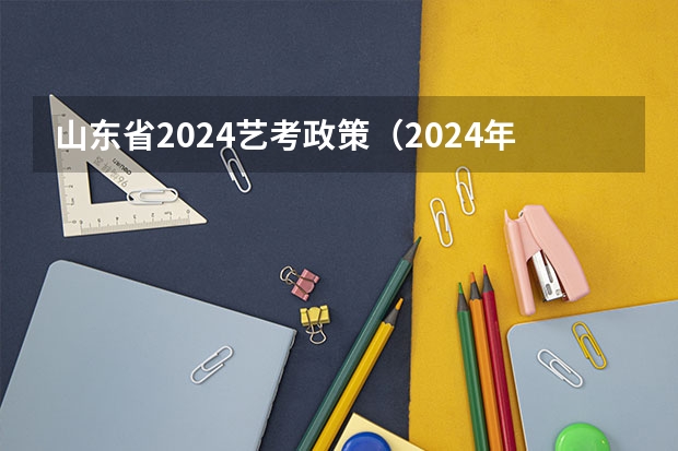 山东省2024艺考政策（2024年艺考最新政策）