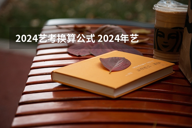 2024艺考换算公式 2024年艺考的时间安排是怎样的？