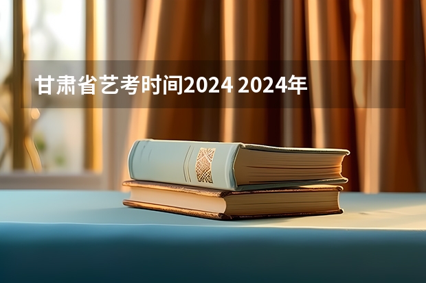 甘肃省艺考时间2024 2024年艺考的时间安排是怎样的？