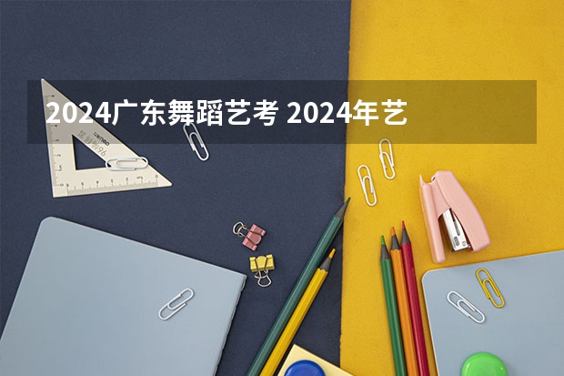 2024广东舞蹈艺考 2024年艺考的时间安排是怎样的？