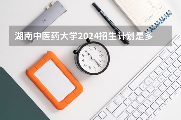 湖南中医药大学2024招生计划是多少？