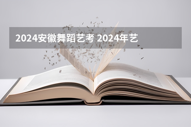 2024安徽舞蹈艺考 2024年艺考的时间安排是怎样的？