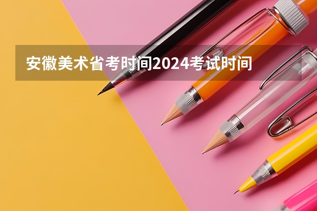 安徽美术省考时间2024考试时间 2024年艺考的时间安排是怎样的？