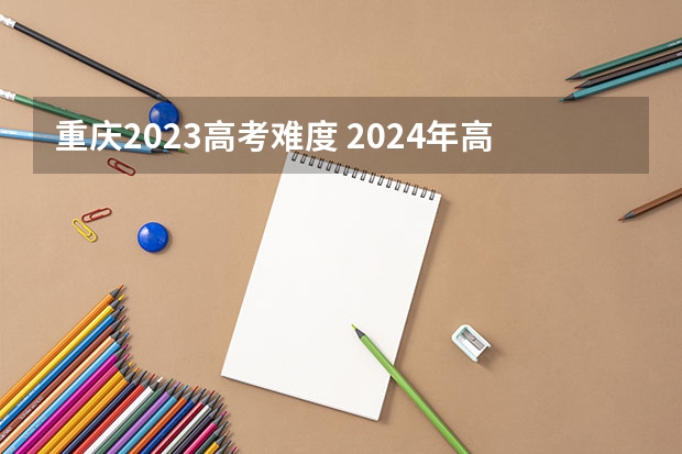 重庆2023高考难度 2024年高考难度趋势